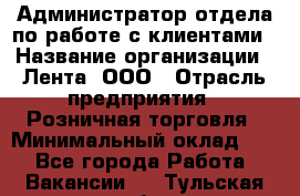 Администратор отдела по работе с клиентами › Название организации ­ Лента, ООО › Отрасль предприятия ­ Розничная торговля › Минимальный оклад ­ 1 - Все города Работа » Вакансии   . Тульская обл.